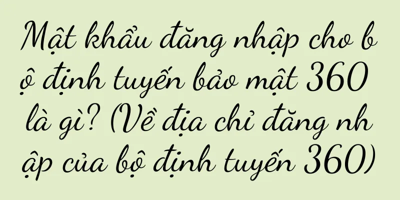 Mật khẩu đăng nhập cho bộ định tuyến bảo mật 360 là gì? (Về địa chỉ đăng nhập của bộ định tuyến 360)