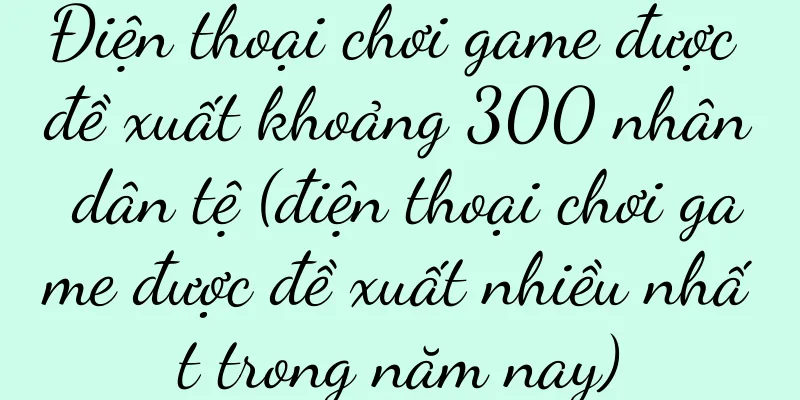 Điện thoại chơi game được đề xuất khoảng 300 nhân dân tệ (điện thoại chơi game được đề xuất nhiều nhất trong năm nay)