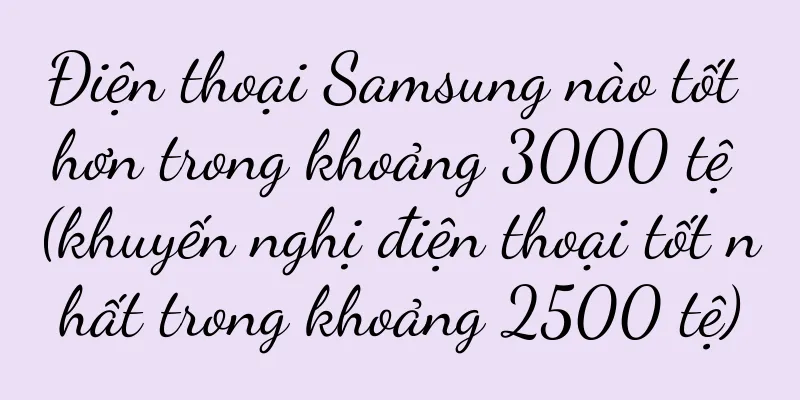 Điện thoại Samsung nào tốt hơn trong khoảng 3000 tệ (khuyến nghị điện thoại tốt nhất trong khoảng 2500 tệ)