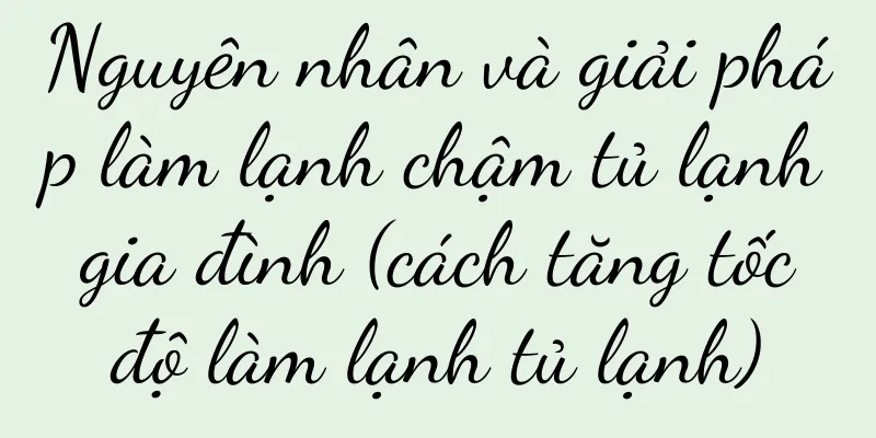 Nguyên nhân và giải pháp làm lạnh chậm tủ lạnh gia đình (cách tăng tốc độ làm lạnh tủ lạnh)