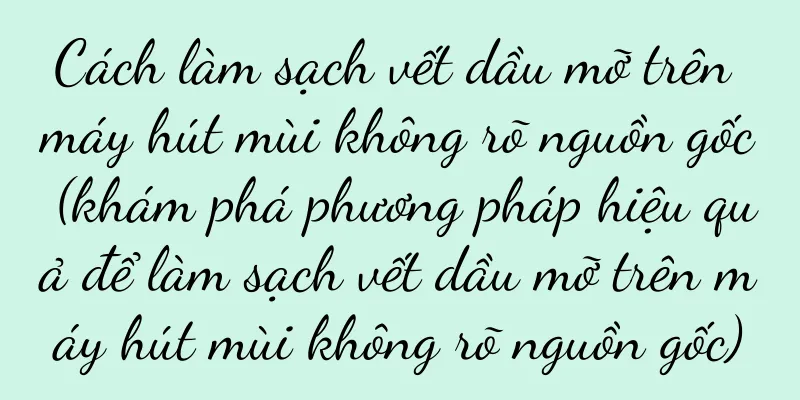 Cách làm sạch vết dầu mỡ trên máy hút mùi không rõ nguồn gốc (khám phá phương pháp hiệu quả để làm sạch vết dầu mỡ trên máy hút mùi không rõ nguồn gốc)