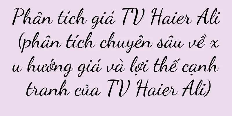 Phân tích giá TV Haier Ali (phân tích chuyên sâu về xu hướng giá và lợi thế cạnh tranh của TV Haier Ali)