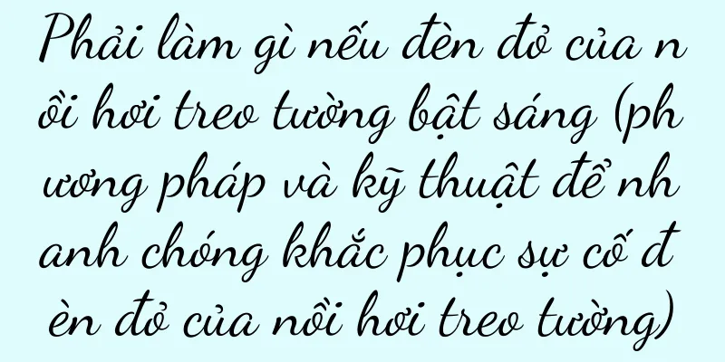 Phải làm gì nếu đèn đỏ của nồi hơi treo tường bật sáng (phương pháp và kỹ thuật để nhanh chóng khắc phục sự cố đèn đỏ của nồi hơi treo tường)