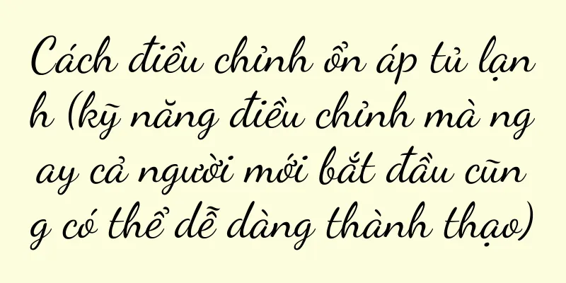 Cách điều chỉnh ổn áp tủ lạnh (kỹ năng điều chỉnh mà ngay cả người mới bắt đầu cũng có thể dễ dàng thành thạo)