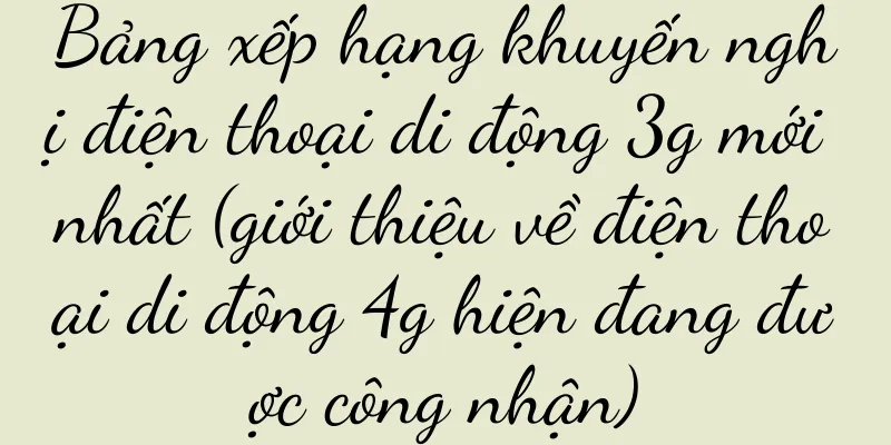 Bảng xếp hạng khuyến nghị điện thoại di động 3g mới nhất (giới thiệu về điện thoại di động 4g hiện đang được công nhận)