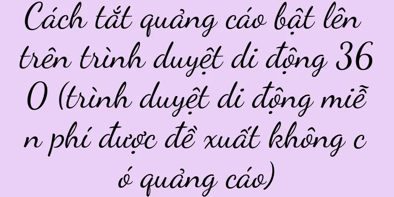 Cách tắt quảng cáo bật lên trên trình duyệt di động 360 (trình duyệt di động miễn phí được đề xuất không có quảng cáo)