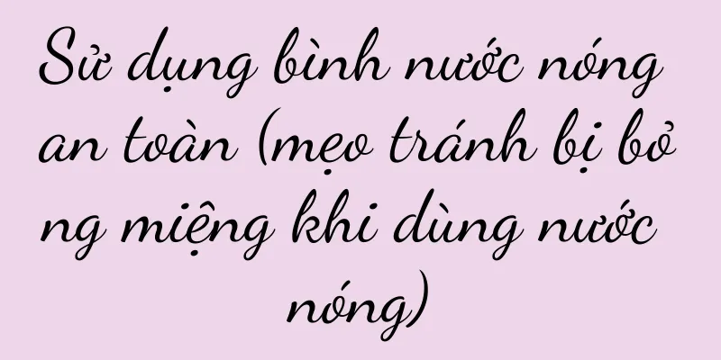Sử dụng bình nước nóng an toàn (mẹo tránh bị bỏng miệng khi dùng nước nóng)