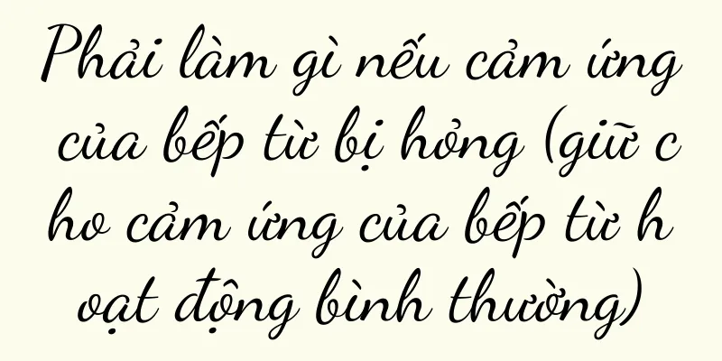 Phải làm gì nếu cảm ứng của bếp từ bị hỏng (giữ cho cảm ứng của bếp từ hoạt động bình thường)