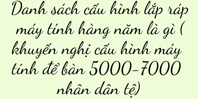 Danh sách cấu hình lắp ráp máy tính hàng năm là gì (khuyến nghị cấu hình máy tính để bàn 5000-7000 nhân dân tệ)