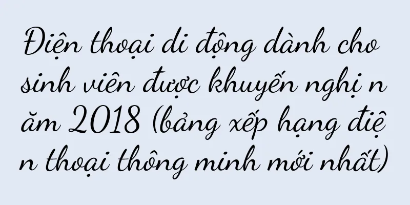 Điện thoại di động dành cho sinh viên được khuyến nghị năm 2018 (bảng xếp hạng điện thoại thông minh mới nhất)