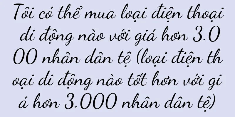 Tôi có thể mua loại điện thoại di động nào với giá hơn 3.000 nhân dân tệ (loại điện thoại di động nào tốt hơn với giá hơn 3.000 nhân dân tệ)