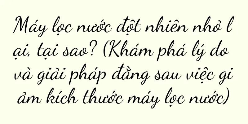 Máy lọc nước đột nhiên nhỏ lại, tại sao? (Khám phá lý do và giải pháp đằng sau việc giảm kích thước máy lọc nước)