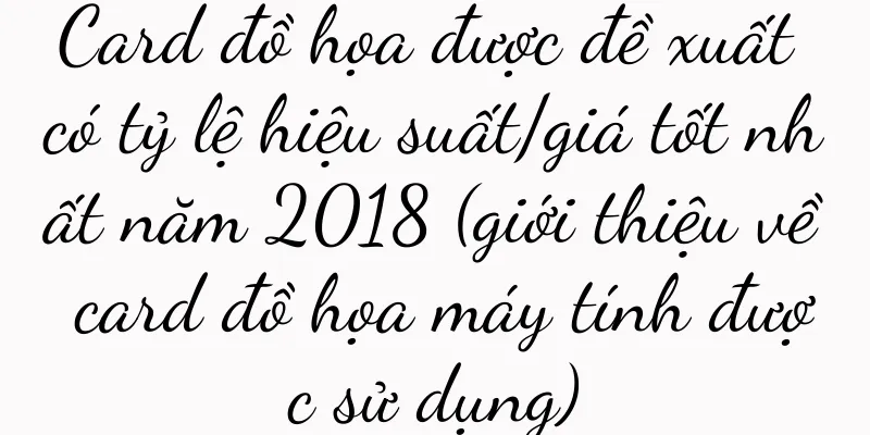 Card đồ họa được đề xuất có tỷ lệ hiệu suất/giá tốt nhất năm 2018 (giới thiệu về card đồ họa máy tính được sử dụng)