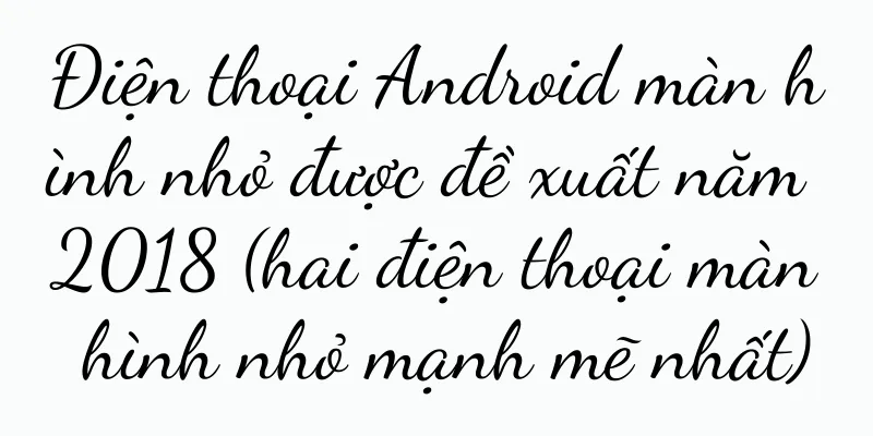 Điện thoại Android màn hình nhỏ được đề xuất năm 2018 (hai điện thoại màn hình nhỏ mạnh mẽ nhất)