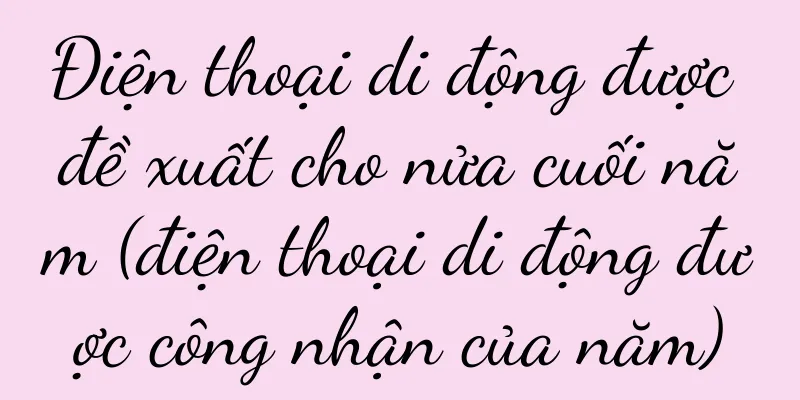 Điện thoại di động được đề xuất cho nửa cuối năm (điện thoại di động được công nhận của năm)