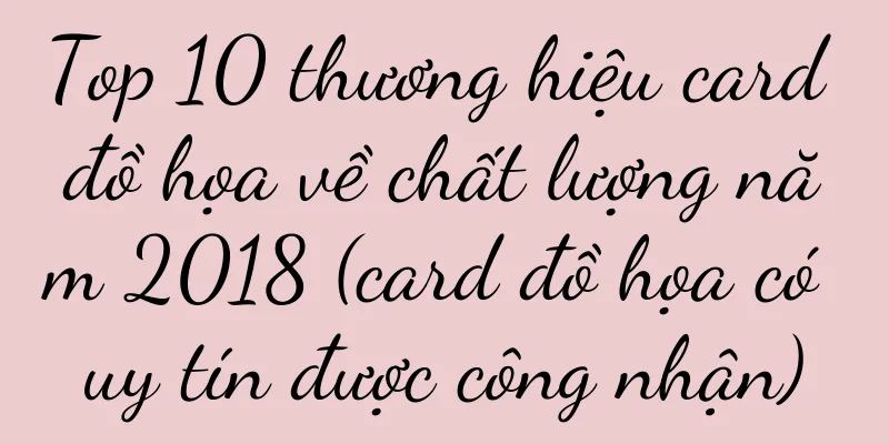 Top 10 thương hiệu card đồ họa về chất lượng năm 2018 (card đồ họa có uy tín được công nhận)