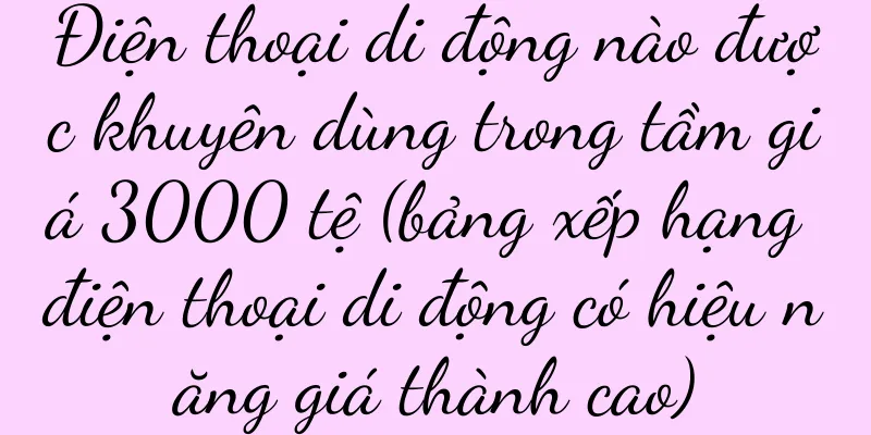Điện thoại di động nào được khuyên dùng trong tầm giá 3000 tệ (bảng xếp hạng điện thoại di động có hiệu năng giá thành cao)