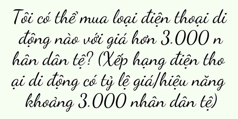 Tôi có thể mua loại điện thoại di động nào với giá hơn 3.000 nhân dân tệ? (Xếp hạng điện thoại di động có tỷ lệ giá/hiệu năng khoảng 3.000 nhân dân tệ)