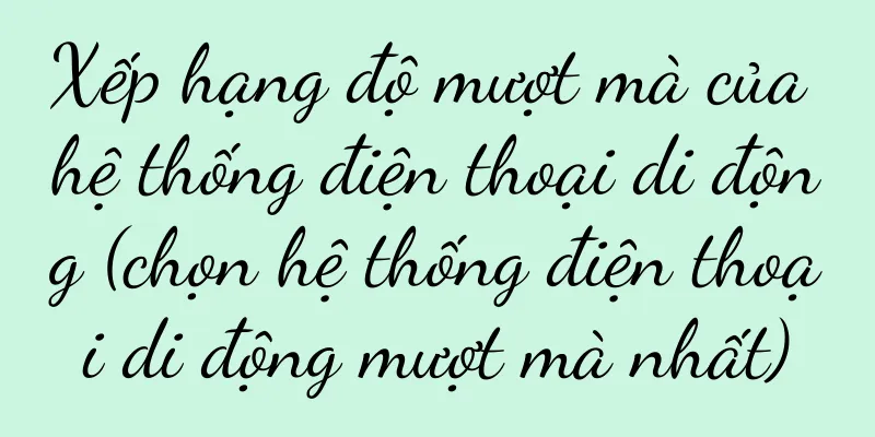 Xếp hạng độ mượt mà của hệ thống điện thoại di động (chọn hệ thống điện thoại di động mượt mà nhất)