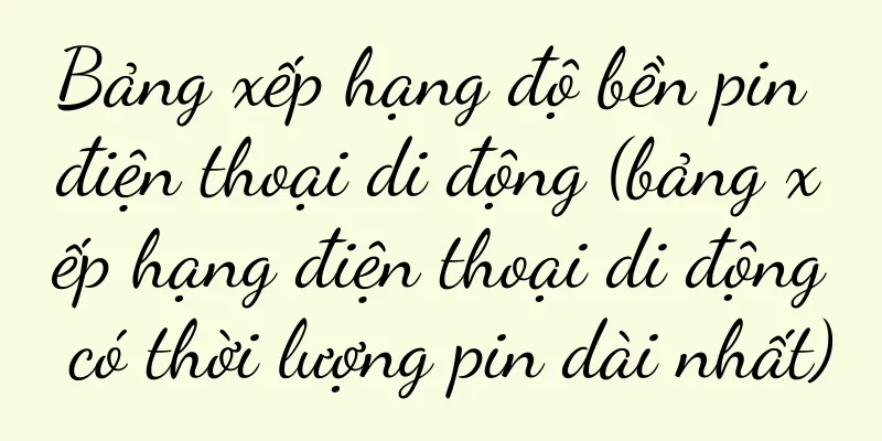 Bảng xếp hạng độ bền pin điện thoại di động (bảng xếp hạng điện thoại di động có thời lượng pin dài nhất)