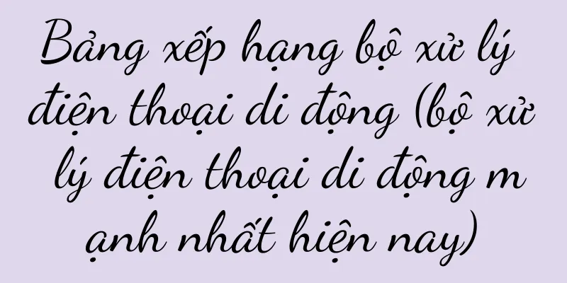 Bảng xếp hạng bộ xử lý điện thoại di động (bộ xử lý điện thoại di động mạnh nhất hiện nay)