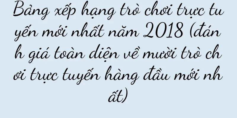 Bảng xếp hạng trò chơi trực tuyến mới nhất năm 2018 (đánh giá toàn diện về mười trò chơi trực tuyến hàng đầu mới nhất)