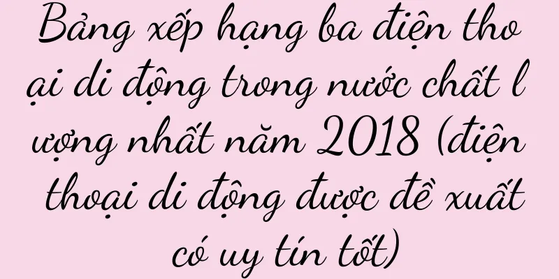 Bảng xếp hạng ba điện thoại di động trong nước chất lượng nhất năm 2018 (điện thoại di động được đề xuất có uy tín tốt)