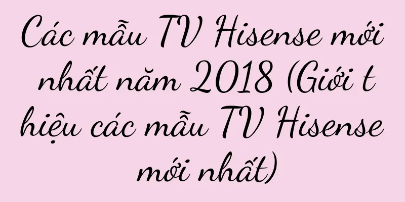 Các mẫu TV Hisense mới nhất năm 2018 (Giới thiệu các mẫu TV Hisense mới nhất)
