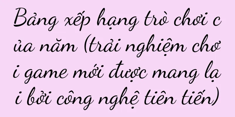 Bảng xếp hạng trò chơi của năm (trải nghiệm chơi game mới được mang lại bởi công nghệ tiên tiến)