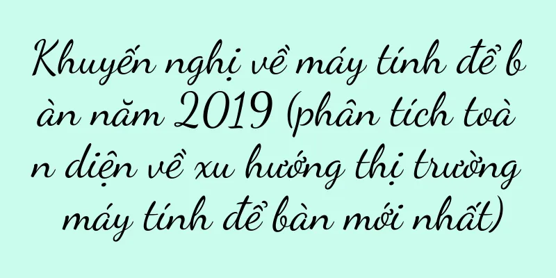 Khuyến nghị về máy tính để bàn năm 2019 (phân tích toàn diện về xu hướng thị trường máy tính để bàn mới nhất)