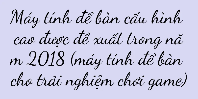 Máy tính để bàn cấu hình cao được đề xuất trong năm 2018 (máy tính để bàn cho trải nghiệm chơi game)