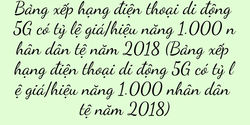 Bảng xếp hạng điện thoại di động 5G có tỷ lệ giá/hiệu năng 1.000 nhân dân tệ năm 2018 (Bảng xếp hạng điện thoại di động 5G có tỷ lệ giá/hiệu năng 1.000 nhân dân tệ năm 2018)