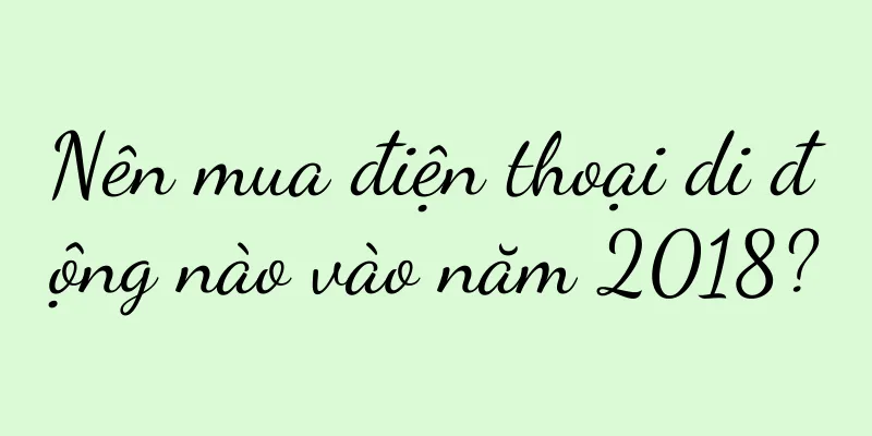 Nên mua điện thoại di động nào vào năm 2018?