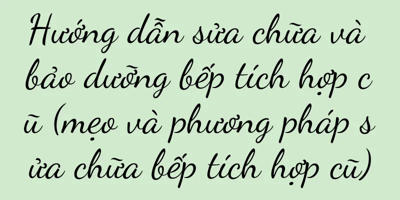 Hướng dẫn sửa chữa và bảo dưỡng bếp tích hợp cũ (mẹo và phương pháp sửa chữa bếp tích hợp cũ)