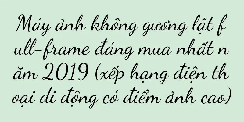 Máy ảnh không gương lật full-frame đáng mua nhất năm 2019 (xếp hạng điện thoại di động có điểm ảnh cao)