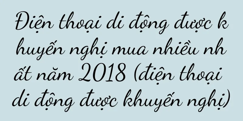 Điện thoại di động được khuyến nghị mua nhiều nhất năm 2018 (điện thoại di động được khuyến nghị)