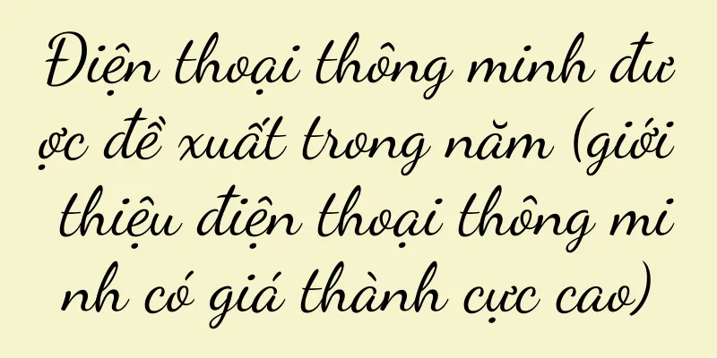 Điện thoại thông minh được đề xuất trong năm (giới thiệu điện thoại thông minh có giá thành cực cao)