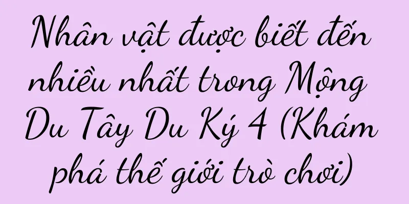 Nhân vật được biết đến nhiều nhất trong Mộng Du Tây Du Ký 4 (Khám phá thế giới trò chơi)