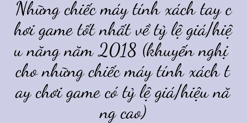 Những chiếc máy tính xách tay chơi game tốt nhất về tỷ lệ giá/hiệu năng năm 2018 (khuyến nghị cho những chiếc máy tính xách tay chơi game có tỷ lệ giá/hiệu năng cao)