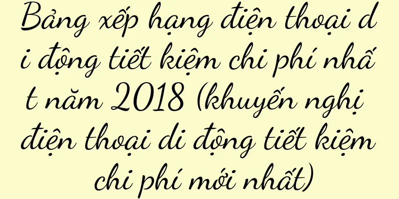 Bảng xếp hạng điện thoại di động tiết kiệm chi phí nhất năm 2018 (khuyến nghị điện thoại di động tiết kiệm chi phí mới nhất)