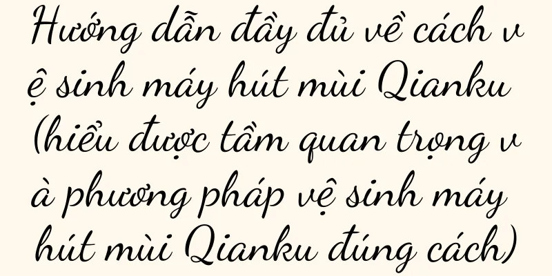 Hướng dẫn đầy đủ về cách vệ sinh máy hút mùi Qianku (hiểu được tầm quan trọng và phương pháp vệ sinh máy hút mùi Qianku đúng cách)