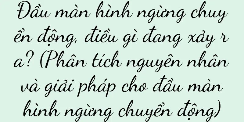 Đầu màn hình ngừng chuyển động, điều gì đang xảy ra? (Phân tích nguyên nhân và giải pháp cho đầu màn hình ngừng chuyển động)