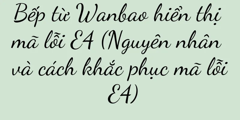 Bếp từ Wanbao hiển thị mã lỗi E4 (Nguyên nhân và cách khắc phục mã lỗi E4)