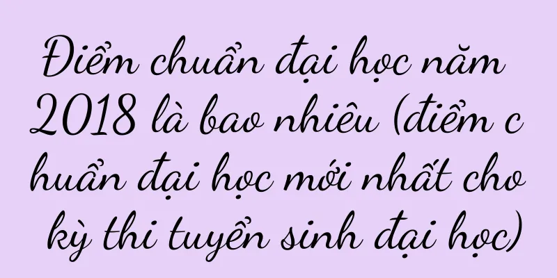 Điểm chuẩn đại học năm 2018 là bao nhiêu (điểm chuẩn đại học mới nhất cho kỳ thi tuyển sinh đại học)