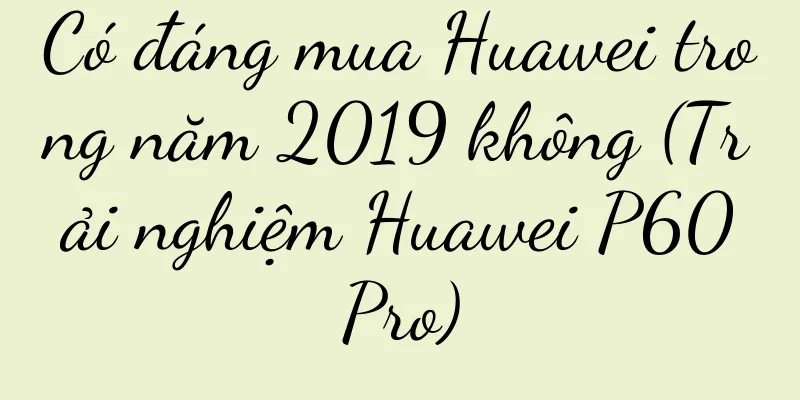 Có đáng mua Huawei trong năm 2019 không (Trải nghiệm Huawei P60Pro)