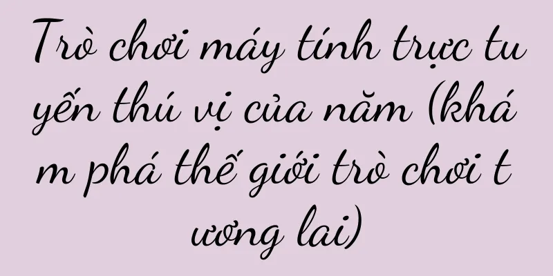 Trò chơi máy tính trực tuyến thú vị của năm (khám phá thế giới trò chơi tương lai)