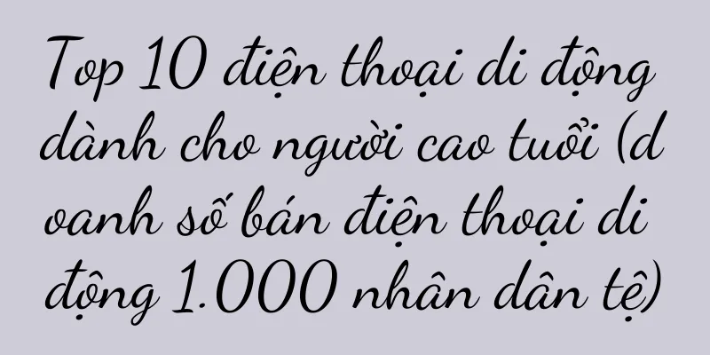 Top 10 điện thoại di động dành cho người cao tuổi (doanh số bán điện thoại di động 1.000 nhân dân tệ)