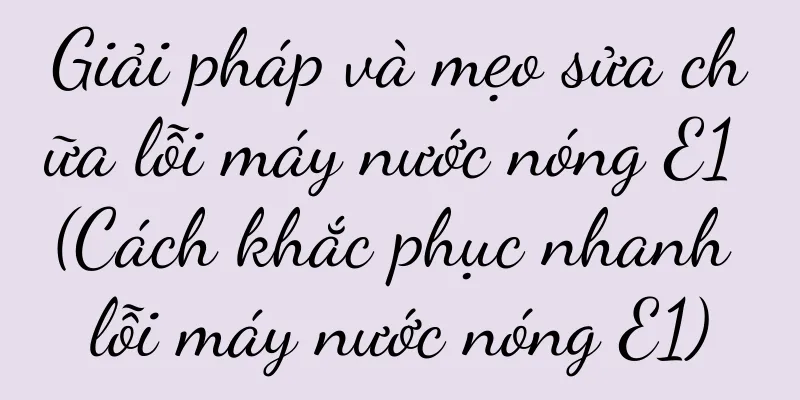 Giải pháp và mẹo sửa chữa lỗi máy nước nóng E1 (Cách khắc phục nhanh lỗi máy nước nóng E1)