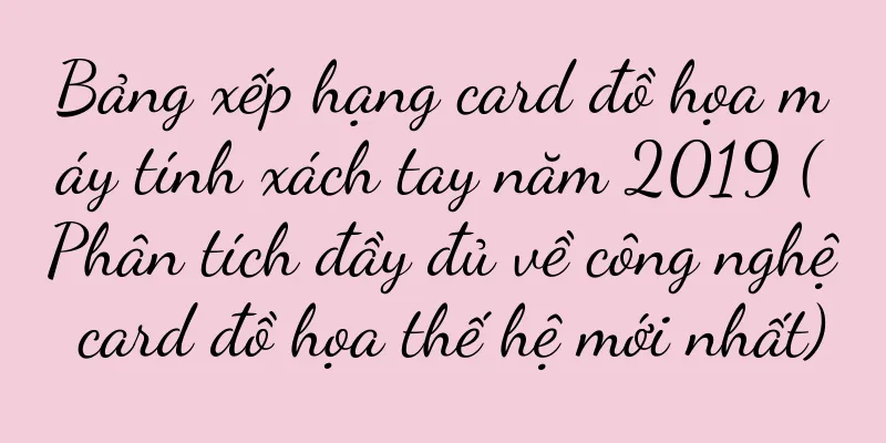 Bảng xếp hạng card đồ họa máy tính xách tay năm 2019 (Phân tích đầy đủ về công nghệ card đồ họa thế hệ mới nhất)