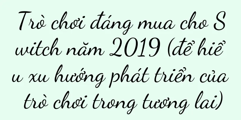 Trò chơi đáng mua cho Switch năm 2019 (để hiểu xu hướng phát triển của trò chơi trong tương lai)